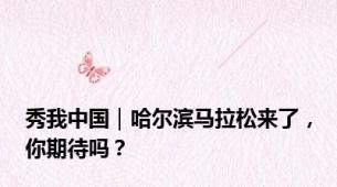 秀我中国｜哈尔滨马拉松来了，你期待吗？