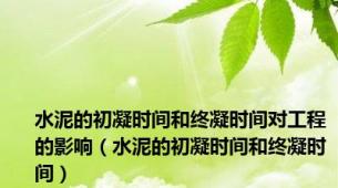 水泥的初凝时间和终凝时间对工程的影响（水泥的初凝时间和终凝时间）