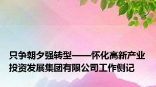只争朝夕强转型——怀化高新产业投资发展集团有限公司工作侧记