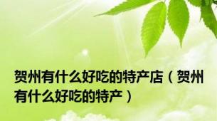 贺州有什么好吃的特产店（贺州有什么好吃的特产）