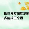 俄称乌方在库尔斯克最多能撑三个月