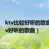 ktv比较好听的歌曲（ktv好听的歌曲）
