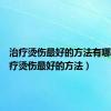 治疗烫伤最好的方法有哪些（治疗烫伤最好的方法）