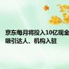 京东每月将投入10亿现金和流量吸引达人、机构入驻