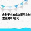 吉利于宁波成立乘用车制造公司 注册资本5亿元