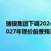 瑞银集团下调2024年-2027年锂价前景预测