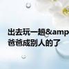 出去玩一趟&#32;爸爸成别人的了