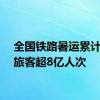 全国铁路暑运累计发送旅客超8亿人次