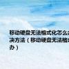移动硬盘无法格式化怎么办实际解决方法（移动硬盘无法格式化怎么办）