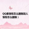 QQ表情包怎么删除别人（qq表情包怎么删除）