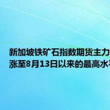 新加坡铁矿石指数期货主力合约上涨至8月13日以来的最高水平