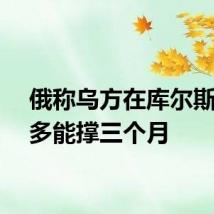 俄称乌方在库尔斯克最多能撑三个月