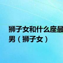 狮子女和什么座最配对男（狮子女）
