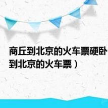 商丘到北京的火车票硬卧（商丘到北京的火车票）