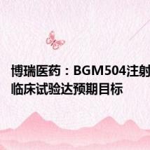 博瑞医药:BGM504注射液Ⅱ期临床试验达预期目标