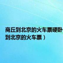 商丘到北京的火车票硬卧(商丘到北京的火车票)