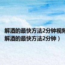 解酒的最快方法2分钟视频教程（解酒的最快方法2分钟）