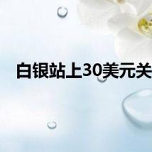 白银站上30美元关口