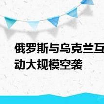 俄罗斯与乌克兰互相发动大规模空袭