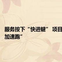 服务按下“快进键” 项目建设“加速跑”