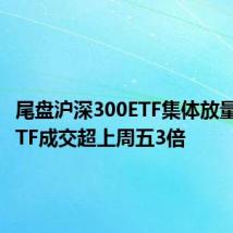 尾盘沪深300ETF集体放量 两只ETF成交超上周五3倍