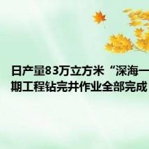 日产量83万立方米“深海一号”二期工程钻完井作业全部完成