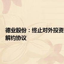 德业股份：终止对外投资并签署解约协议