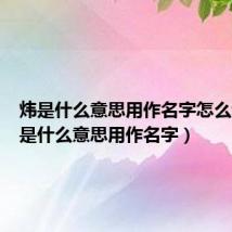 炜是什么意思用作名字怎么读(炜是什么意思用作名字)