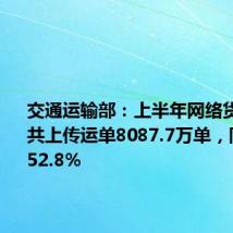 交通运输部：上半年网络货运行业共上传运单8087.7万单，同比增长52.8%