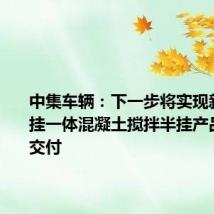 中集车辆：下一步将实现新能源头挂一体混凝土搅拌半挂产品小批量交付