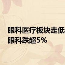 眼科医疗板块走低 爱尔眼科跌超5%