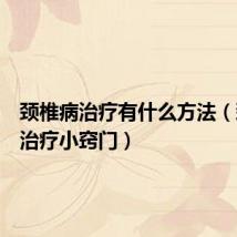 颈椎病治疗有什么方法(颈椎病治疗小窍门)