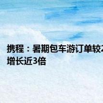 携程:暑期包车游订单较2019年增长近3倍