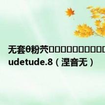 无套θ粉茓➪mxtudetude.8（涅音无）
