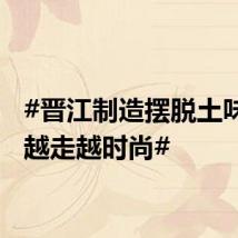 #晋江制造摆脱土味标签越走越时尚#