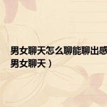 男女聊天怎么聊能聊出感情来(男女聊天)
