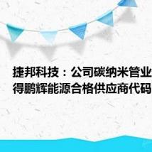 捷邦科技：公司碳纳米管业务已取得鹏辉能源合格供应商代码