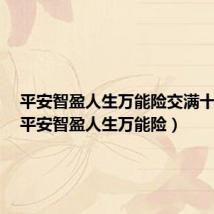 平安智盈人生万能险交满十年后(平安智盈人生万能险)