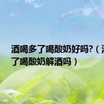 酒喝多了喝酸奶好吗?（酒喝多了喝酸奶解酒吗）