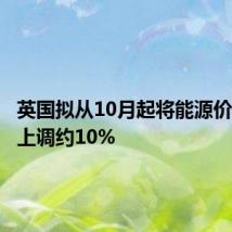 英国拟从10月起将能源价格上限上调约10%