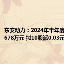 东安动力：2024年半年度净亏损678万元 拟10股派0.03元