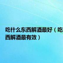 吃什么东西解酒最好(吃什么东西解酒最有效)