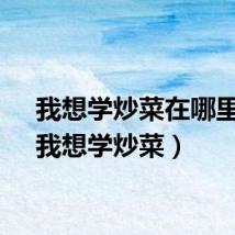 我想学炒菜在哪里找（我想学炒菜）