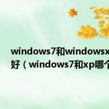 windows7和windowsxp哪个好(windows7和xp哪个好)