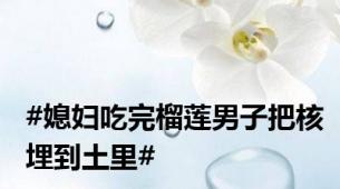 #媳妇吃完榴莲男子把核埋到土里#