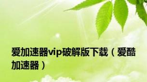 爱加速器vip破解版下载（爱酷加速器）