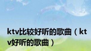 ktv比较好听的歌曲（ktv好听的歌曲）