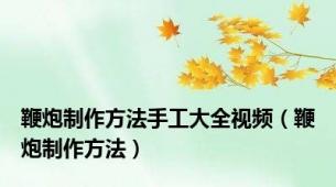 鞭炮制作方法手工大全视频（鞭炮制作方法）