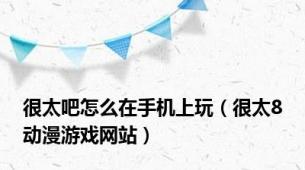 很太吧怎么在手机上玩（很太8动漫游戏网站）
