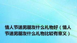 情人节送男朋友什么礼物好（情人节送男朋友什么礼物比较有意义）